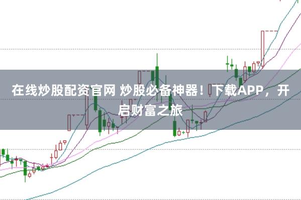 在线炒股配资官网 炒股必备神器!下载APP,开启财富之旅