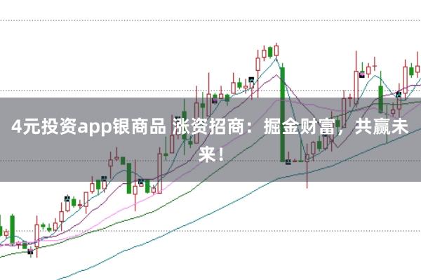 4元投资app银商品 涨资招商：掘金财富，共赢未来！