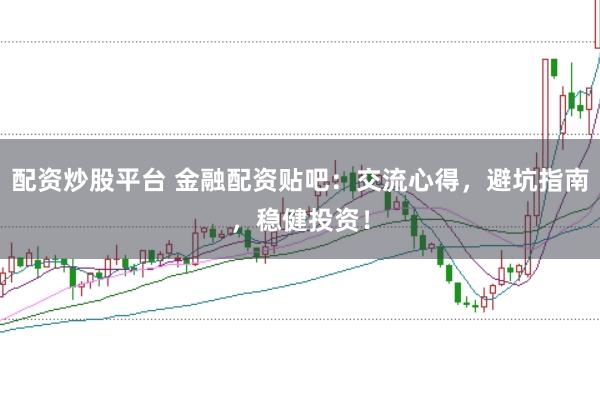 配资炒股平台 金融配资贴吧：交流心得，避坑指南，稳健投资！