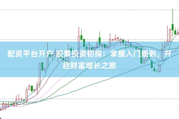 配资平台开户 股票投资初探：掌握入门规则，开启财富增长之旅