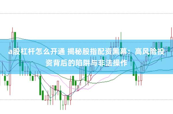 a股杠杆怎么开通 揭秘股指配资黑幕：高风险投资背后的陷阱与非法操作