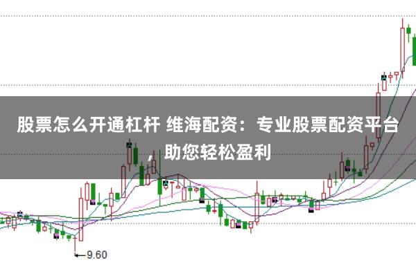 股票怎么开通杠杆 维海配资：专业股票配资平台，助您轻松盈利