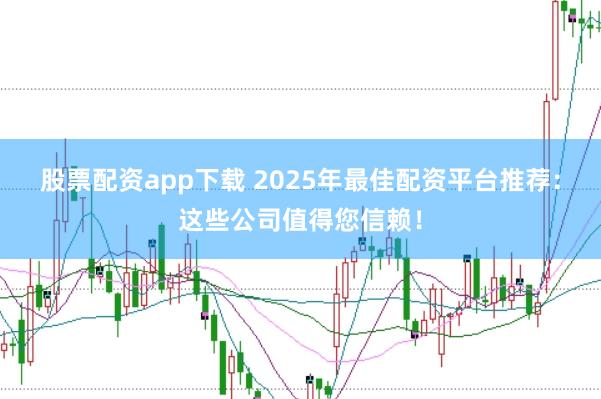 股票配资app下载 2025年最佳配资平台推荐：这些公司值得您信赖！