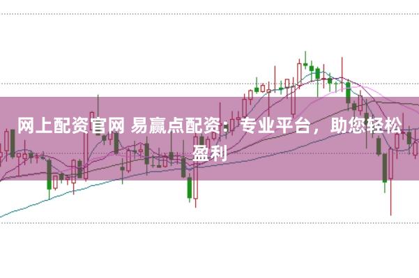 网上配资官网 易赢点配资：专业平台，助您轻松盈利