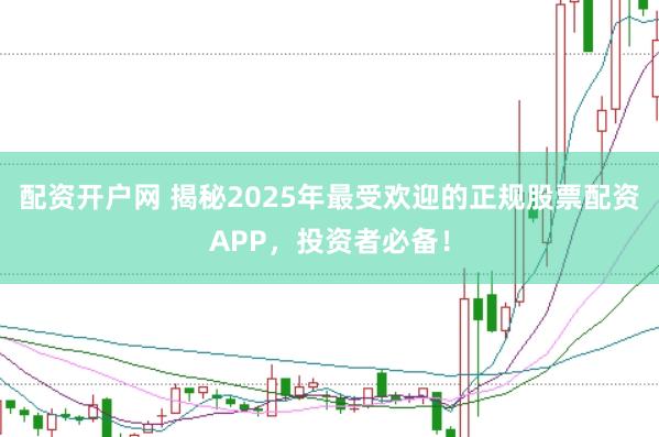 配资开户网 揭秘2025年最受欢迎的正规股票配资APP,投资者必备!