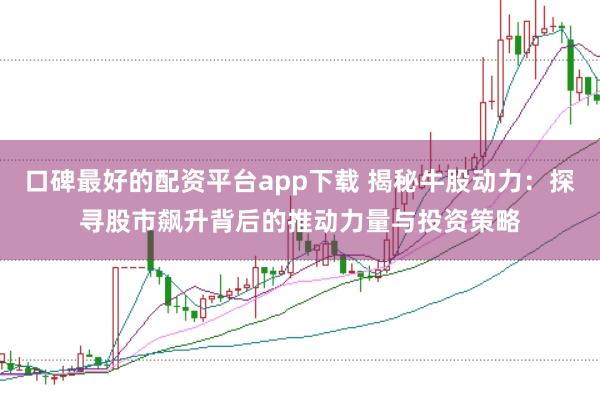 口碑最好的配资平台app下载 揭秘牛股动力：探寻股市飙升背后的推动力量与投资策略