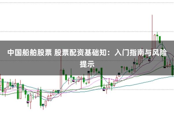 中国船舶股票 股票配资基础知：入门指南与风险提示