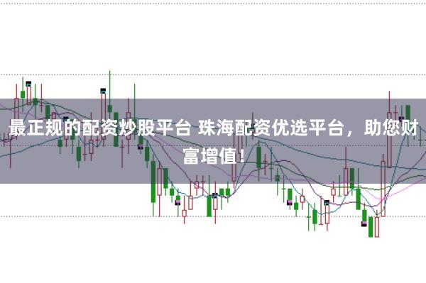 最正规的配资炒股平台 珠海配资优选平台,助您财富增值!