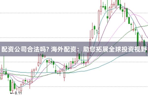 配资公司合法吗? 海外配资：助您拓展全球投资视野