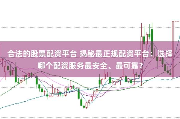 合法的股票配资平台 揭秘最正规配资平台：选择哪个配资服务最安全、最可靠？