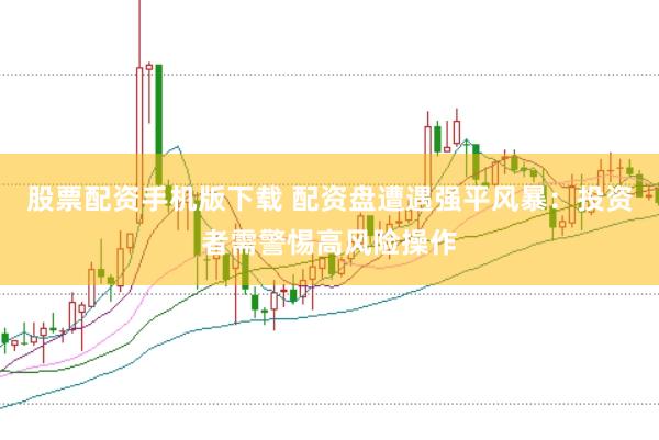 股票配资手机版下载 配资盘遭遇强平风暴：投资者需警惕高风险操作