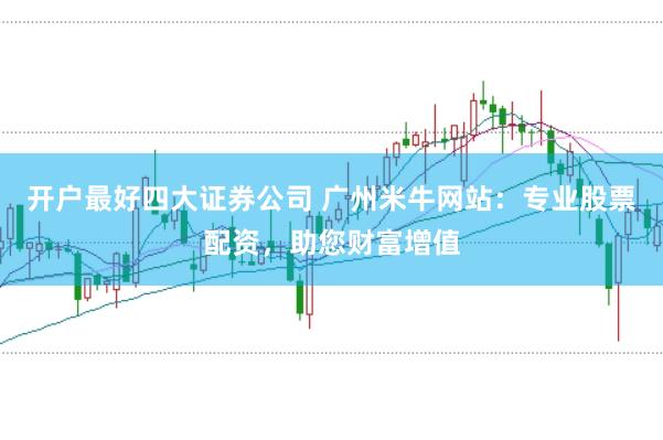 开户最好四大证券公司 广州米牛网站：专业股票配资，助您财富增值