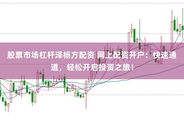 股票市场杠杆泽杨方配资 网上配资开户：快速通道，轻松开启投资之旅！