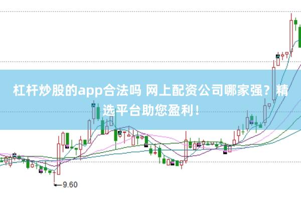 杠杆炒股的app合法吗 网上配资公司哪家强？精选平台助您盈利！