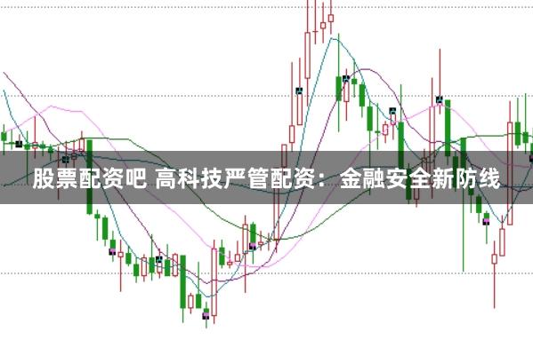 股票配资吧 高科技严管配资：金融安全新防线