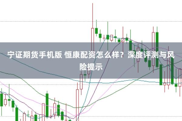 宁证期货手机版 恒康配资怎么样?深度评测与风险提示