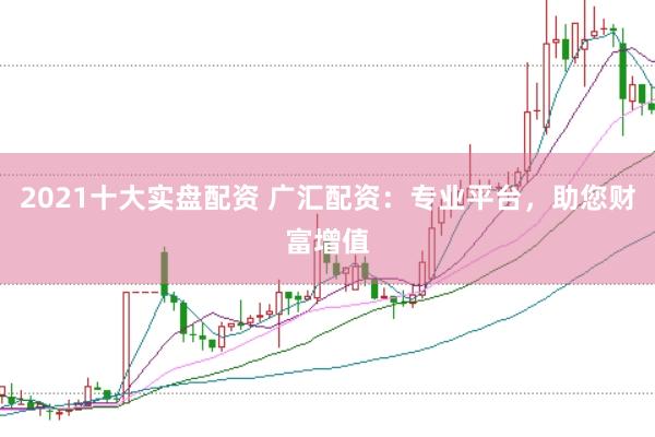 2021十大实盘配资 广汇配资：专业平台，助您财富增值