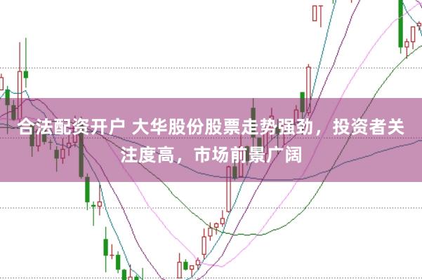 合法配资开户 大华股份股票走势强劲，投资者关注度高，市场前景广阔