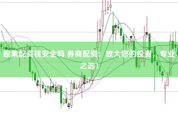股票配资栈安全吗 券商配资：放大您的投资，专业之选！