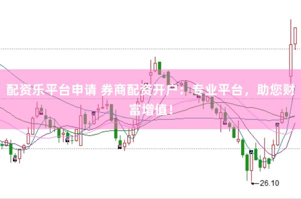 配资乐平台申请 券商配资开户：专业平台，助您财富增值！