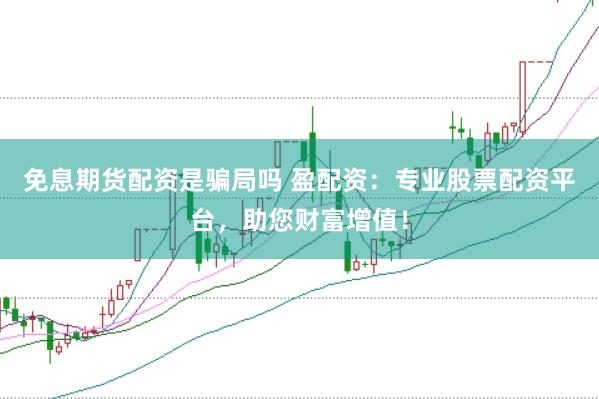 免息期货配资是骗局吗 盈配资：专业股票配资平台，助您财富增值！