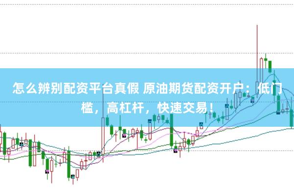 怎么辨别配资平台真假 原油期货配资开户：低门槛，高杠杆，快速交易！