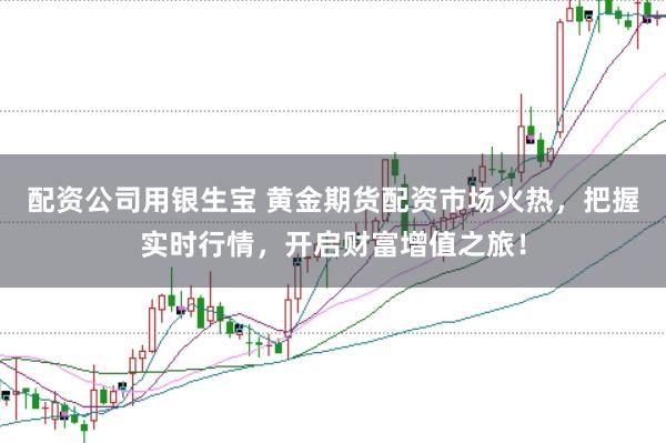 配资公司用银生宝 黄金期货配资市场火热，把握实时行情，开启财富增值之旅！