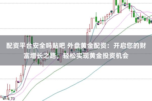 配资平台安全吗贴吧 外盘黄金配资：开启您的财富增长之路，轻松实现黄金投资机会