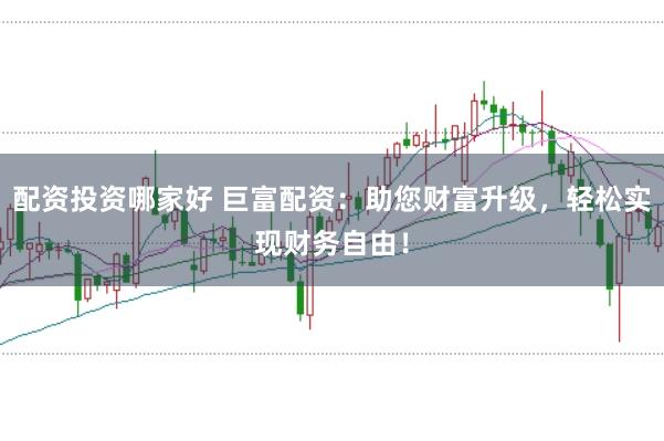 配资投资哪家好 巨富配资:助您财富升级,轻松实现财务自由!