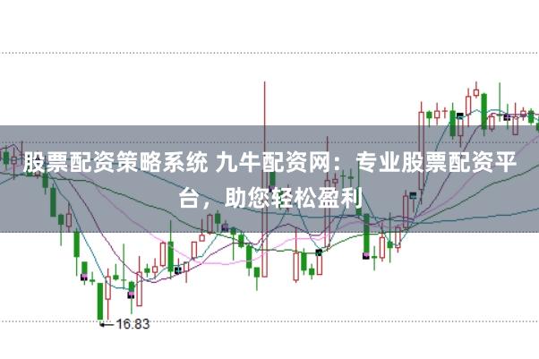 股票配资策略系统 九牛配资网：专业股票配资平台，助您轻松盈利
