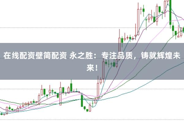 在线配资壁简配资 永之胜：专注品质，铸就辉煌未来！