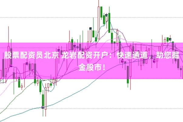 股票配资员北京 龙岩配资开户：快速通道，助您掘金股市！