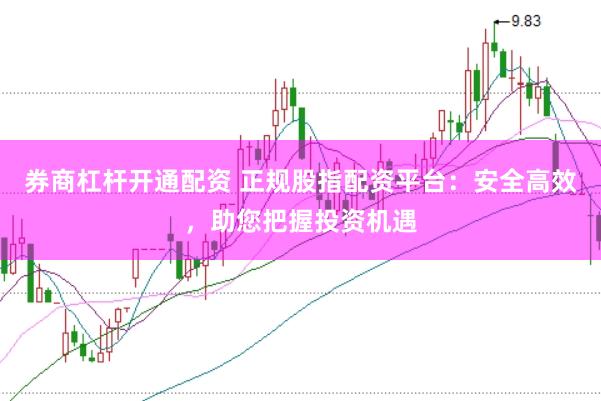 券商杠杆开通配资 正规股指配资平台：安全高效，助您把握投资机遇