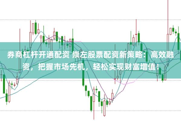 券商杠杆开通配资 崇左股票配资新策略：高效融资，把握市场先机，轻松实现财富增值！