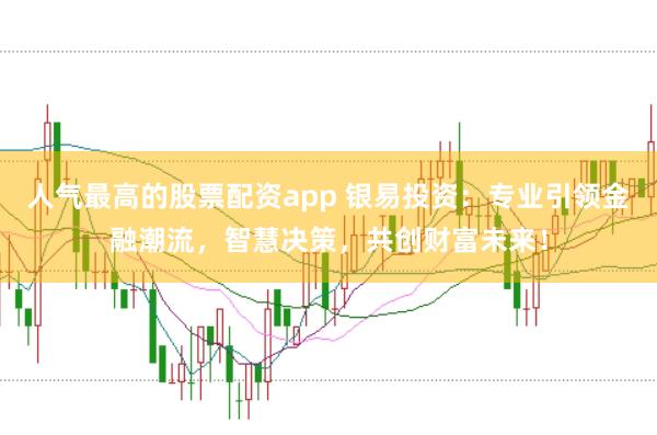 人气最高的股票配资app 银易投资：专业引领金融潮流，智慧决策，共创财富未来！