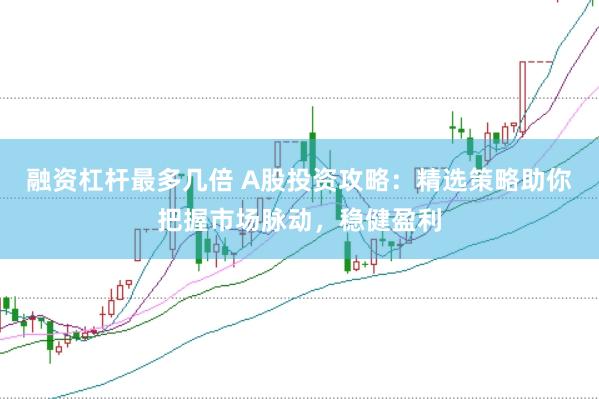 融资杠杆最多几倍 A股投资攻略:精选策略助你把握市场脉动,稳健盈利