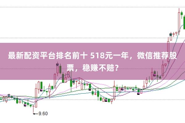 最新配资平台排名前十 518元一年，微信推荐股票，稳赚不赔？