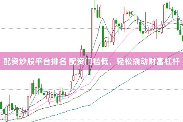 配资炒股平台排名 配资门槛低，轻松撬动财富杠杆