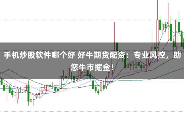 手机炒股软件哪个好 好牛期货配资:专业风控,助您牛市掘金!