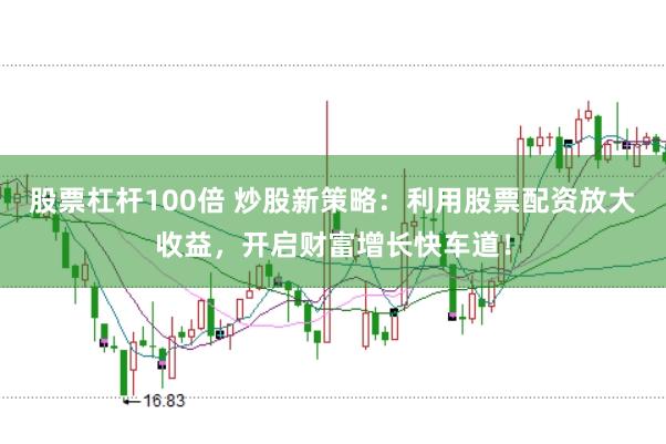 股票杠杆100倍 炒股新策略:利用股票配资放大收益,开启财富增长快车道!