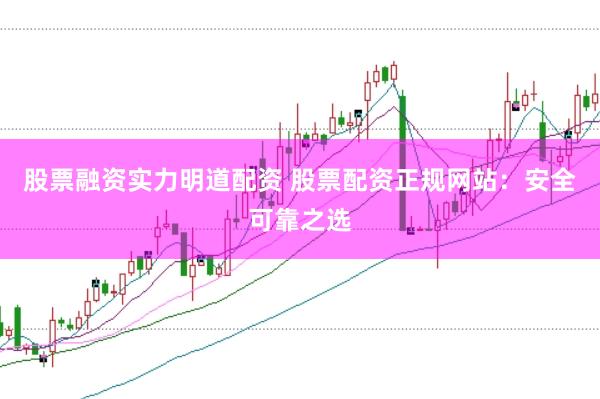 股票融资实力明道配资 股票配资正规网站：安全可靠之选