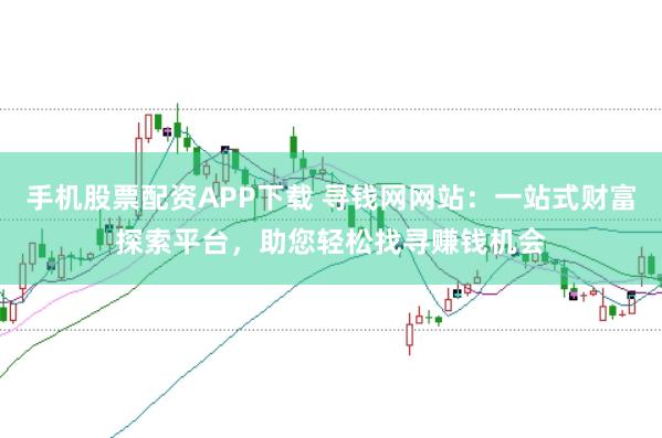 手机股票配资APP下载 寻钱网网站:一站式财富探索平台,助您轻松找寻赚钱机会