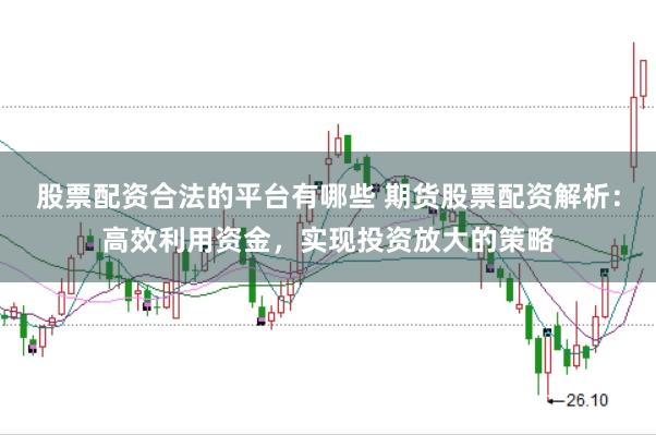 股票配资合法的平台有哪些 期货股票配资解析：高效利用资金，实现投资放大的策略