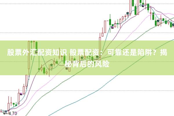股票外汇配资知识 股票配资:可靠还是陷阱?揭秘背后的风险