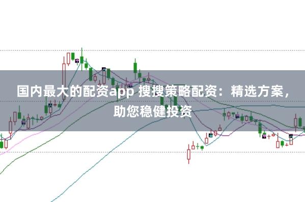 国内最大的配资app 搜搜策略配资：精选方案，助您稳健投资