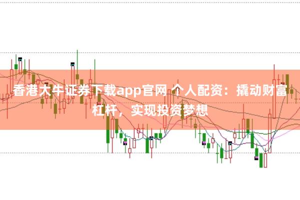 香港大牛证券下载app官网 个人配资:撬动财富杠杆,实现投资梦想