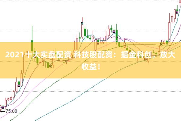 2021十大实盘配资 科技股配资：掘金科创，放大收益！