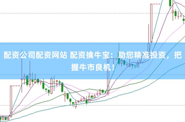 配资公司配资网站 配资擒牛宝：助您精准投资，把握牛市良机！