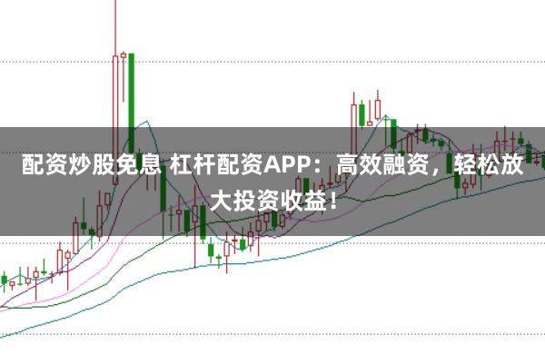 配资炒股免息 杠杆配资APP：高效融资，轻松放大投资收益！