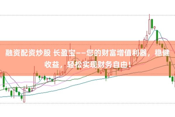 融资配资炒股 长盈宝——您的财富增值利器，稳健收益，轻松实现财务自由！